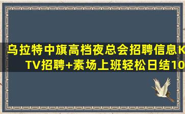 乌拉特中旗高档夜总会招聘信息KTV招聘+素场上班轻松日结10
